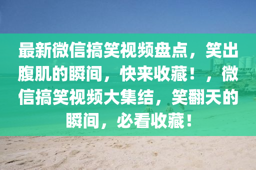 最新微信搞笑视频盘点，笑出腹肌的瞬间，快来收藏！，微信搞笑视频大集结，笑翻天的瞬间，必看收藏！