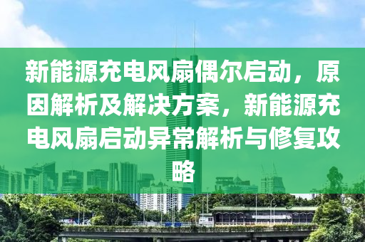 新能源充电风扇偶尔启动，原因解析及解决方案，新能源充电风扇启动异常解析与修复攻略