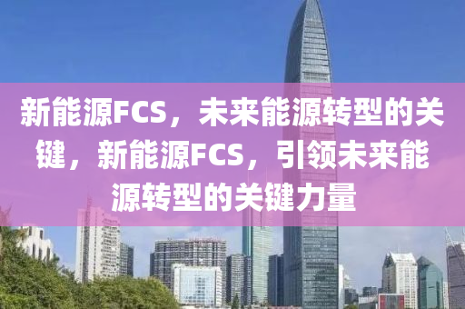 新能源FCS，未来能源转型的关键，新能源FCS，引领未来能源转型的关键力量