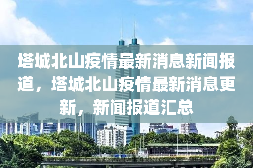 塔城北山疫情最新消息新闻报道，塔城北山疫情最新消息更新，新闻报道汇总