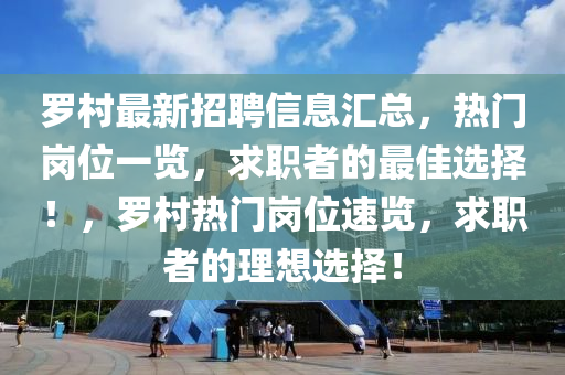 罗村最新招聘信息汇总，热门岗位一览，求职者的最佳选择！，罗村热门岗位速览，求职者的理想选择！