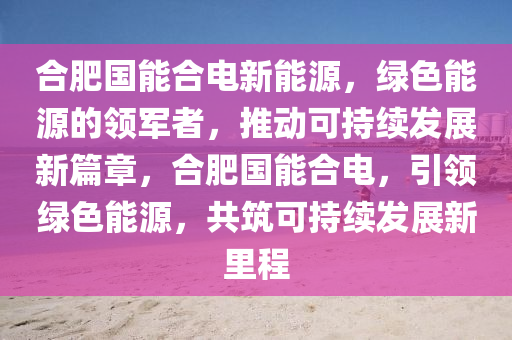 合肥国能合电新能源，绿色能源的领军者，推动可持续发展新篇章，合肥国能合电，引领绿色能源，共筑可持续发展新里程