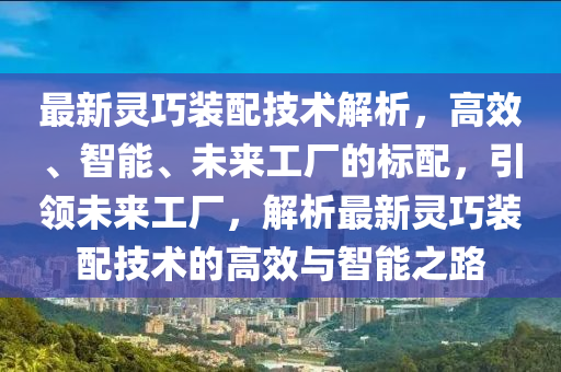 最新灵巧装配技术解析，高效、智能、未来工厂的标配，引领未来工厂，解析最新灵巧装配技术的高效与智能之路