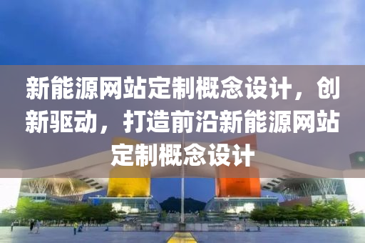 新能源网站定制概念设计，创新驱动，打造前沿新能源网站定制概念设计