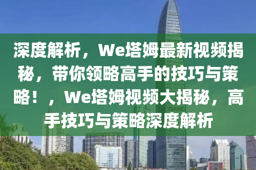 深度解析，We塔姆最新视频揭秘，带你领略高手的技巧与策略！，We塔姆视频大揭秘，高手技巧与策略深度解析