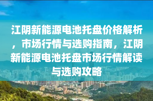 江阴新能源电池托盘价格解析，市场行情与选购指南，江阴新能源电池托盘市场行情解读与选购攻略