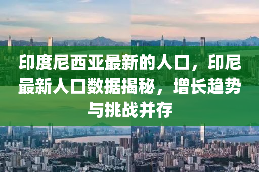 印度尼西亚最新的人口，印尼最新人口数据揭秘，增长趋势与挑战并存