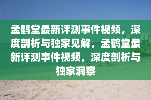 孟鹤堂最新评测事件视频，深度剖析与独家见解，孟鹤堂最新评测事件视频，深度剖析与独家洞察