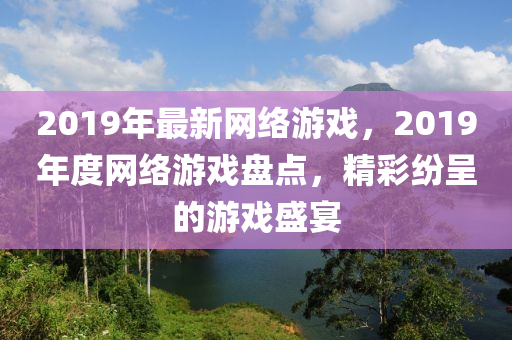 2019年最新网络游戏，2019年度网络游戏盘点，精彩纷呈的游戏盛宴