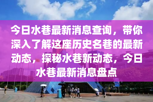 今日水巷最新消息查询，带你深入了解这座历史名巷的最新动态，探秘水巷新动态，今日水巷最新消息盘点