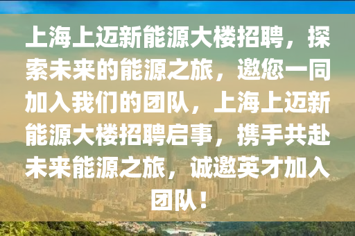 上海上迈新能源大楼招聘，探索未来的能源之旅，邀您一同加入我们的团队，上海上迈新能源大楼招聘启事，携手共赴未来能源之旅，诚邀英才加入团队！