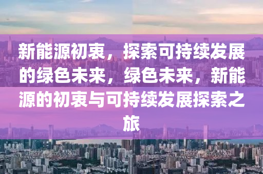 新能源初衷，探索可持续发展的绿色未来，绿色未来，新能源的初衷与可持续发展探索之旅