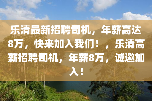 乐清最新招聘司机，年薪高达8万，快来加入我们！，乐清高薪招聘司机，年薪8万，诚邀加入！