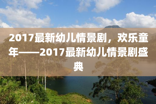 2017最新幼儿情景剧，欢乐童年——2017最新幼儿情景剧盛典