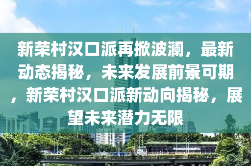 新荣村汉口派再掀波澜，最新动态揭秘，未来发展前景可期，新荣村汉口派新动向揭秘，展望未来潜力无限