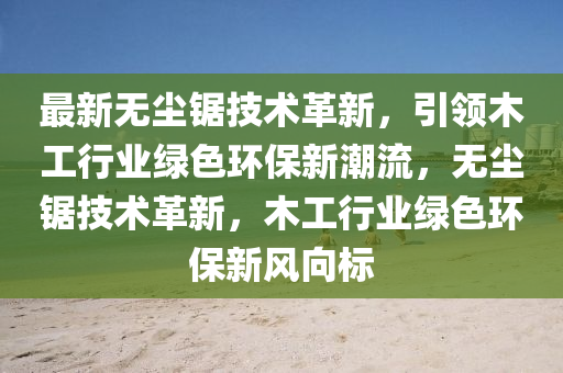 最新无尘锯技术革新，引领木工行业绿色环保新潮流，无尘锯技术革新，木工行业绿色环保新风向标