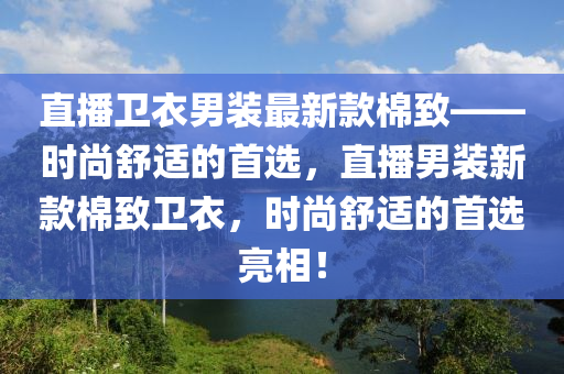 直播卫衣男装最新款棉致——时尚舒适的首选，直播男装新款棉致卫衣，时尚舒适的首选亮相！