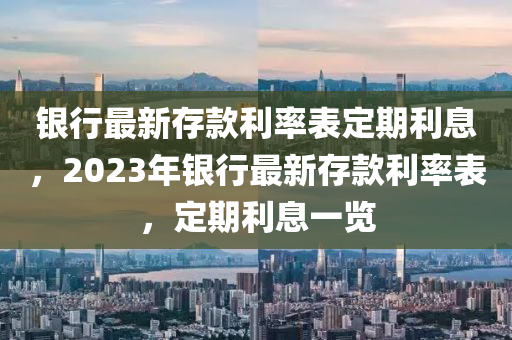 银行最新存款利率表定期利息，2023年银行最新存款利率表，定期利息一览