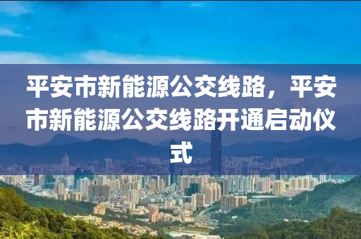 平安市新能源公交线路，平安市新能源公交线路开通启动仪式