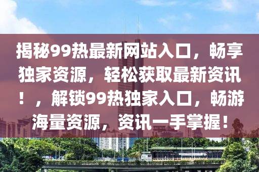 揭秘99热最新网站入口，畅享独家资源，轻松获取最新资讯！，解锁99热独家入口，畅游海量资源，资讯一手掌握！