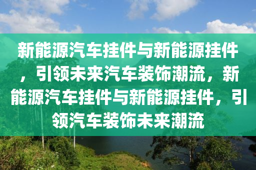 新能源汽车挂件与新能源挂件，引领未来汽车装饰潮流，新能源汽车挂件与新能源挂件，引领汽车装饰未来潮流