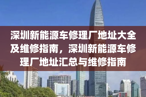 深圳新能源车修理厂地址大全及维修指南，深圳新能源车修理厂地址汇总与维修指南