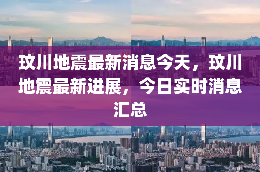 玟川地震最新消息今天，玟川地震最新进展，今日实时消息汇总