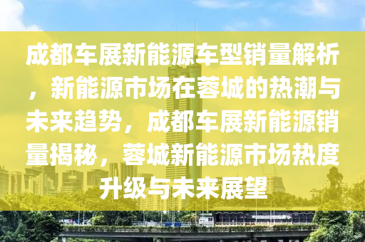 成都车展新能源车型销量解析，新能源市场在蓉城的热潮与未来趋势，成都车展新能源销量揭秘，蓉城新能源市场热度升级与未来展望