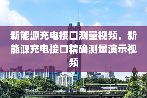 新能源充电接口测量视频，新能源充电接口精确测量演示视频