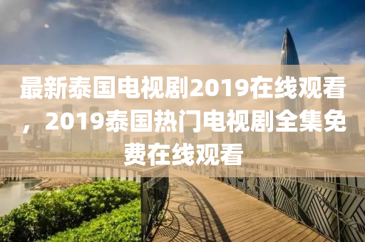 最新泰国电视剧2019在线观看，2019泰国热门电视剧全集免费在线观看