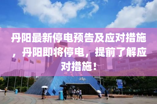 丹阳最新停电预告及应对措施，丹阳即将停电，提前了解应对措施！