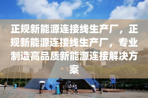 正规新能源连接线生产厂，正规新能源连接线生产厂，专业制造高品质新能源连接解决方案