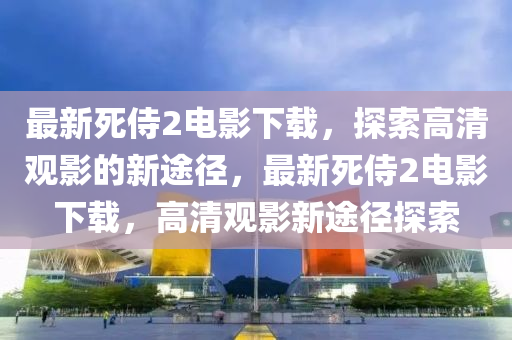 最新死侍2电影下载，探索高清观影的新途径，最新死侍2电影下载，高清观影新途径探索