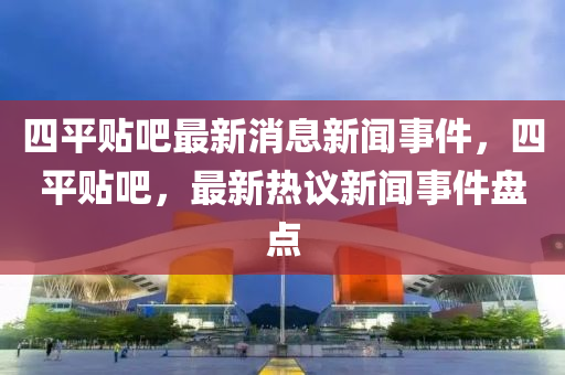 四平贴吧最新消息新闻事件，四平贴吧，最新热议新闻事件盘点