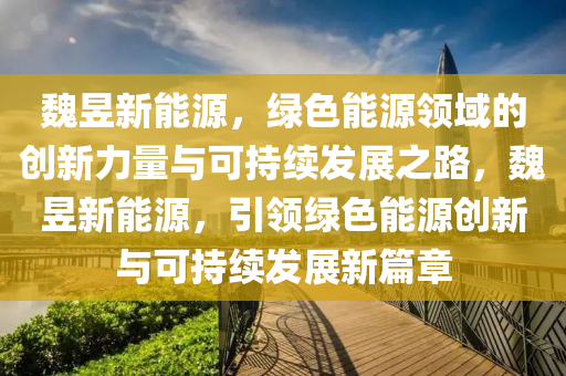 魏昱新能源，绿色能源领域的创新力量与可持续发展之路，魏昱新能源，引领绿色能源创新与可持续发展新篇章