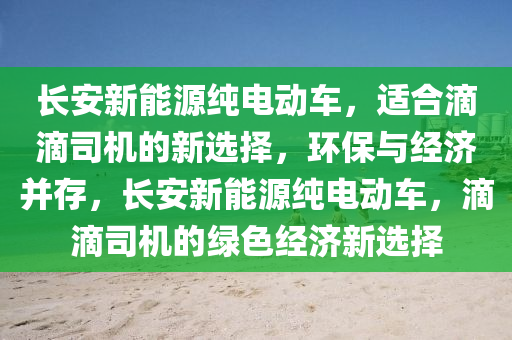 长安新能源纯电动车，适合滴滴司机的新选择，环保与经济并存，长安新能源纯电动车，滴滴司机的绿色经济新选择