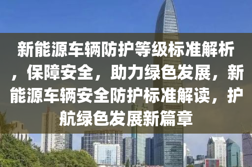 新能源车辆防护等级标准解析，保障安全，助力绿色发展，新能源车辆安全防护标准解读，护航绿色发展新篇章