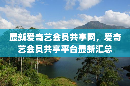 最新爱奇艺会员共享网，爱奇艺会员共享平台最新汇总