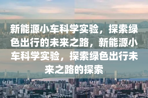 新能源小车科学实验，探索绿色出行的未来之路，新能源小车科学实验，探索绿色出行未来之路的探索