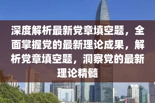 深度解析最新党章填空题，全面掌握党的最新理论成果，解析党章填空题，洞察党的最新理论精髓