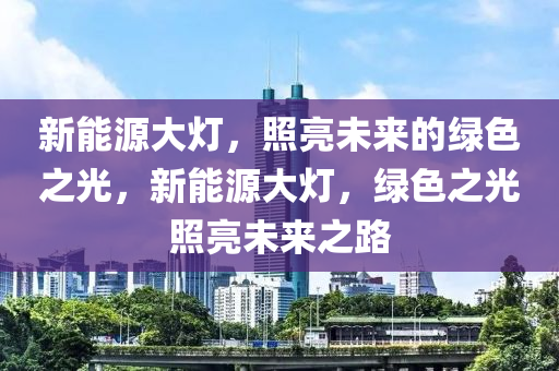 新能源大灯，照亮未来的绿色之光，新能源大灯，绿色之光照亮未来之路