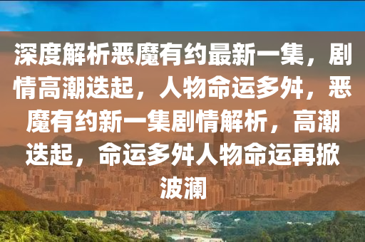 深度解析恶魔有约最新一集，剧情高潮迭起，人物命运多舛，恶魔有约新一集剧情解析，高潮迭起，命运多舛人物命运再掀波澜