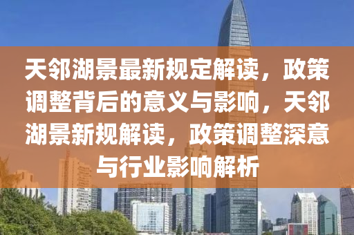 天邻湖景最新规定解读，政策调整背后的意义与影响，天邻湖景新规解读，政策调整深意与行业影响解析