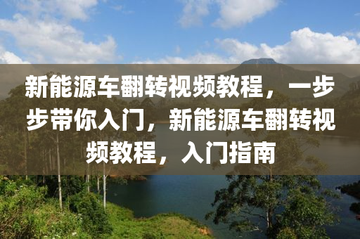 新能源车翻转视频教程，一步步带你入门，新能源车翻转视频教程，入门指南