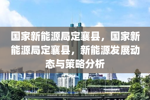 国家新能源局定襄县，国家新能源局定襄县，新能源发展动态与策略分析