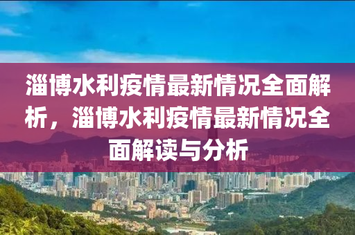 淄博水利疫情最新情况全面解析，淄博水利疫情最新情况全面解读与分析