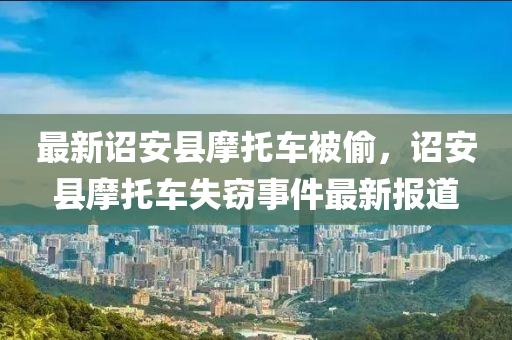 最新诏安县摩托车被偷，诏安县摩托车失窃事件最新报道