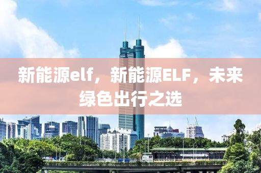 新能源elf，新能源ELF，未来绿色出行之选