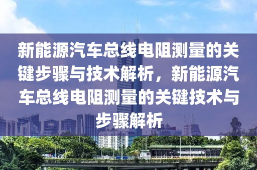 新能源汽车总线电阻测量的关键步骤与技术解析，新能源汽车总线电阻测量的关键技术与步骤解析