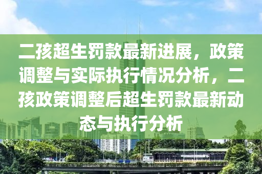 二孩超生罚款最新进展，政策调整与实际执行情况分析，二孩政策调整后超生罚款最新动态与执行分析